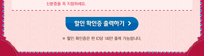 할인 확인증 출력하기 할인 확인증은 한ID당 1회만 출력 가능합니다.