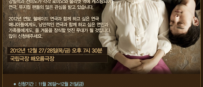 2012년 연말, 웰메이드 연극과 함께 하고 싶은 연극 매니아들에게도, 낭만적인 연극과 함꼐 하고  싶은 연인과 가족들에게도, 올 겨울을 장식할 멋진 무대가 될 것입니다. 많이 신청해주세요. 2012년 12월 27/28(목/금) 오후 7시 30분 국립극장 해오름 극장